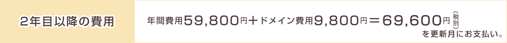 年間費用59,800円+ドメイン費用9,800円=69,600円税別を更新月にお支払い。