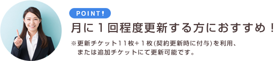 月に一回程度更新する方におすすめ!※毎年の契約更新時に付与される更新チケットを利用か、更新チケットの購入で更新可能。