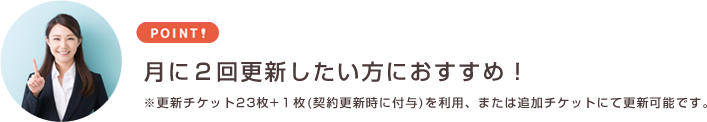 月に一回程度更新する方におすすめ!※毎年の契約更新時に付与される更新チケットを利用か、更新チケットの購入で更新可能。